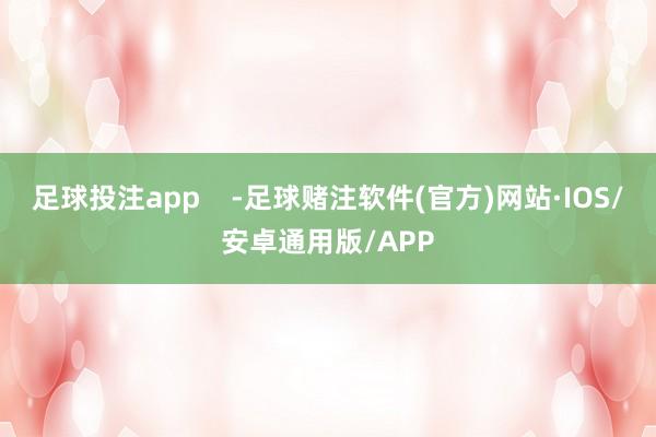 足球投注app    -足球赌注软件(官方)网站·IOS/安卓通用版/APP