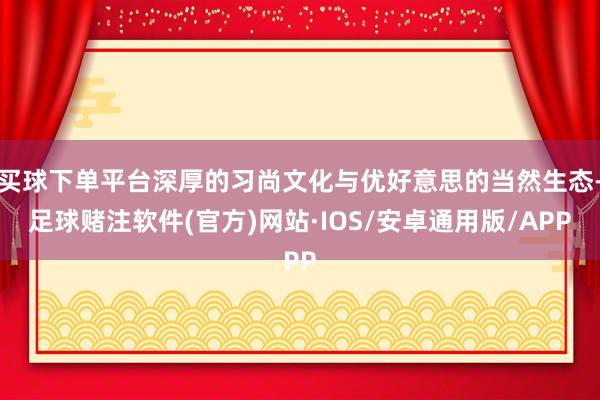 买球下单平台深厚的习尚文化与优好意思的当然生态-足球赌注软件(官方)网站·IOS/安卓通用版/APP