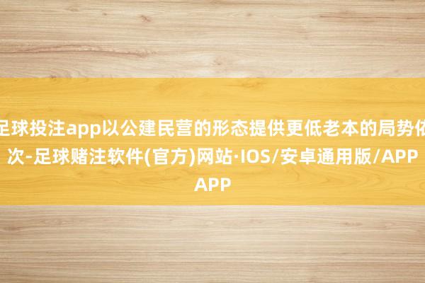 足球投注app以公建民营的形态提供更低老本的局势依次-足球赌注软件(官方)网站·IOS/安卓通用版/APP
