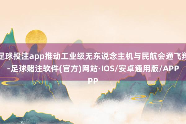 足球投注app推动工业级无东说念主机与民航会通飞翔-足球赌注软件(官方)网站·IOS/安卓通用版/APP