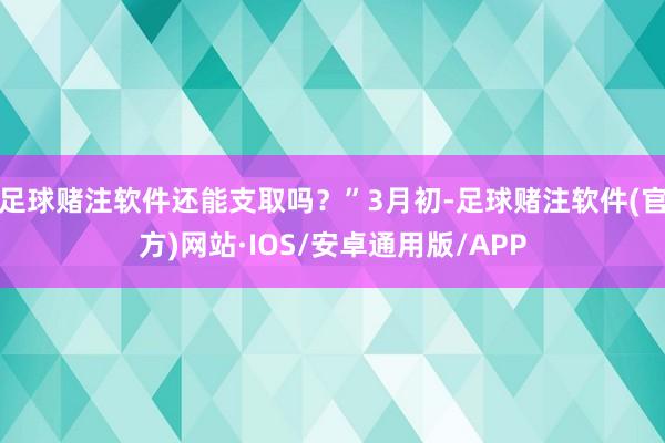 足球赌注软件还能支取吗？”3月初-足球赌注软件(官方)网站·IOS/安卓通用版/APP