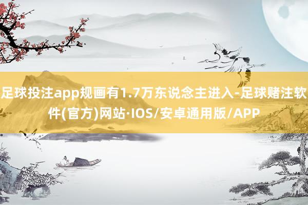 足球投注app规画有1.7万东说念主进入-足球赌注软件(官方)网站·IOS/安卓通用版/APP
