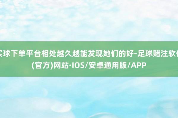 买球下单平台相处越久越能发现她们的好-足球赌注软件(官方)网站·IOS/安卓通用版/APP