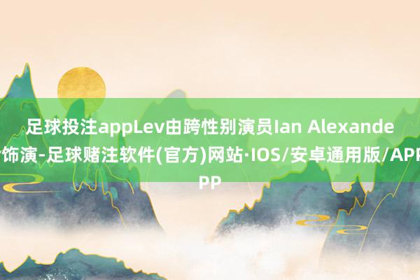 足球投注appLev由跨性别演员Ian Alexander饰演-足球赌注软件(官方)网站·IOS/安卓通用版/APP