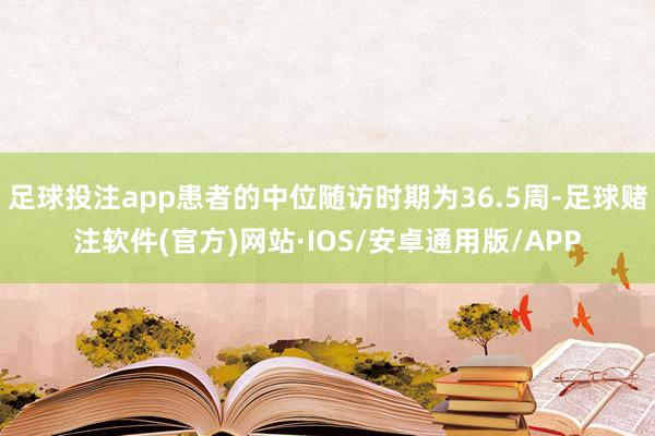足球投注app患者的中位随访时期为36.5周-足球赌注软件(官方)网站·IOS/安卓通用版/APP