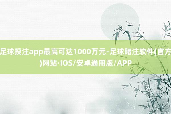 足球投注app最高可达1000万元-足球赌注软件(官方)网站·IOS/安卓通用版/APP