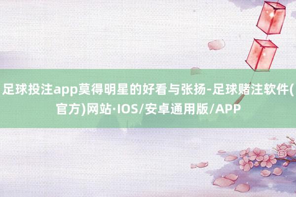 足球投注app莫得明星的好看与张扬-足球赌注软件(官方)网站·IOS/安卓通用版/APP