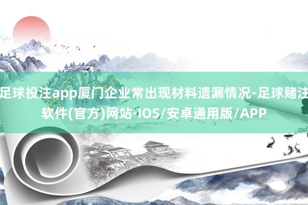 足球投注app厦门企业常出现材料遗漏情况-足球赌注软件(官方)网站·IOS/安卓通用版/APP