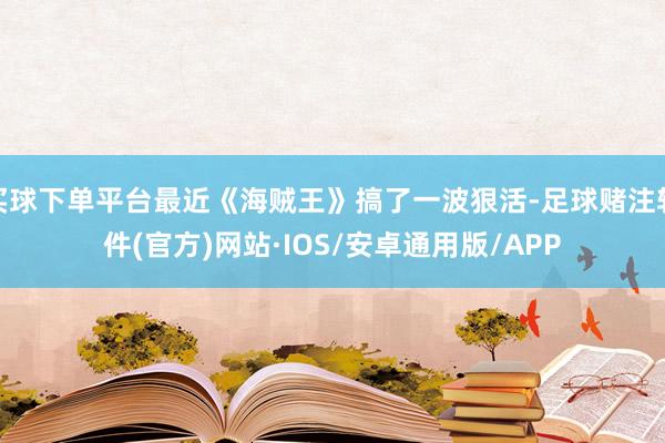 买球下单平台最近《海贼王》搞了一波狠活-足球赌注软件(官方)网站·IOS/安卓通用版/APP