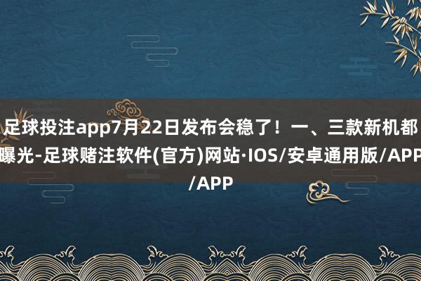 足球投注app7月22日发布会稳了！一、三款新机都曝光-足球赌注软件(官方)网站·IOS/安卓通用版/APP