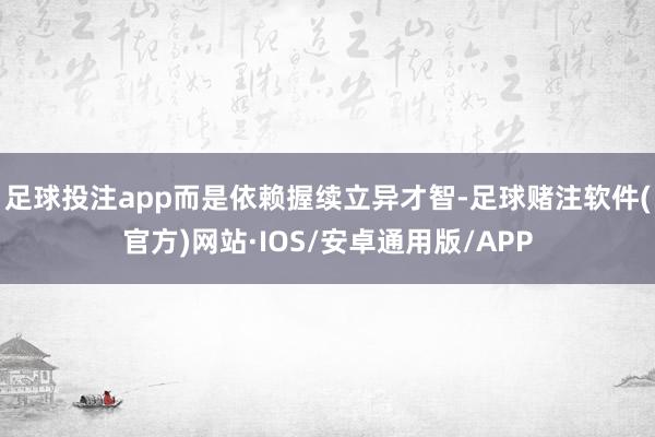 足球投注app而是依赖握续立异才智-足球赌注软件(官方)网站·IOS/安卓通用版/APP