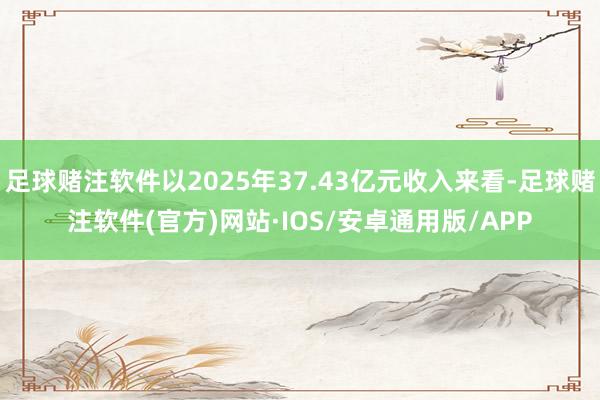 足球赌注软件以2025年37.43亿元收入来看-足球赌注软件(官方)网站·IOS/安卓通用版/APP