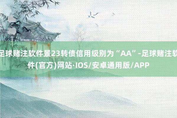 足球赌注软件景23转债信用级别为“AA”-足球赌注软件(官方)网站·IOS/安卓通用版/APP