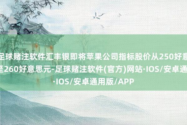足球赌注软件汇丰银即将苹果公司指标股价从250好意思元上调至260好意思元-足球赌注软件(官方)网站·IOS/安卓通用版/APP