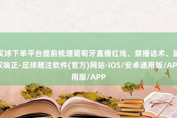 买球下单平台提前梳理葡萄牙直播红线、禁播话术、版权端正-足球赌注软件(官方)网站·IOS/安卓通用版/APP