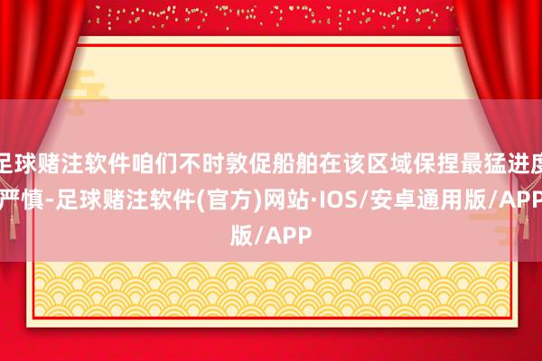 足球赌注软件咱们不时敦促船舶在该区域保捏最猛进度严慎-足球赌注软件(官方)网站·IOS/安卓通用版/APP