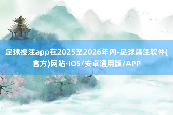 足球投注app在2025至2026年内-足球赌注软件(官方)网站·IOS/安卓通用版/APP