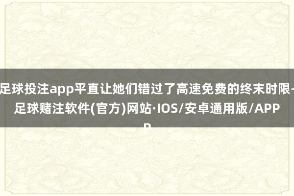足球投注app平直让她们错过了高速免费的终末时限-足球赌注软件(官方)网站·IOS/安卓通用版/APP