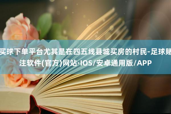 买球下单平台尤其是在四五线县城买房的村民-足球赌注软件(官方)网站·IOS/安卓通用版/APP