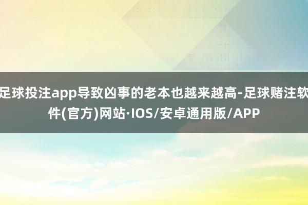 足球投注app导致凶事的老本也越来越高-足球赌注软件(官方)网站·IOS/安卓通用版/APP