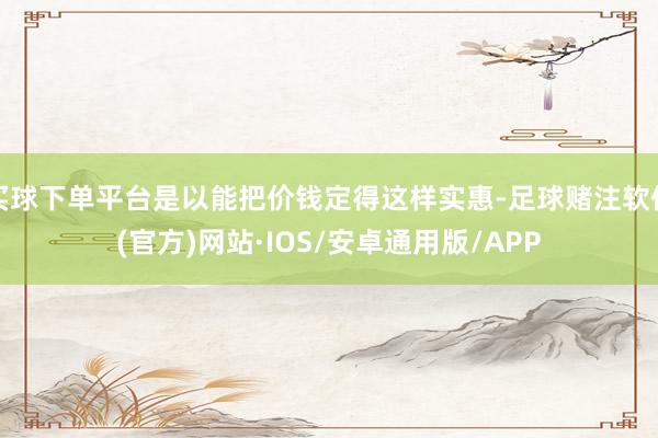 买球下单平台是以能把价钱定得这样实惠-足球赌注软件(官方)网站·IOS/安卓通用版/APP