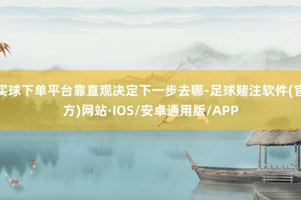 买球下单平台靠直观决定下一步去哪-足球赌注软件(官方)网站·IOS/安卓通用版/APP