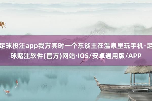 足球投注app我方其时一个东谈主在温泉里玩手机-足球赌注软件(官方)网站·IOS/安卓通用版/APP