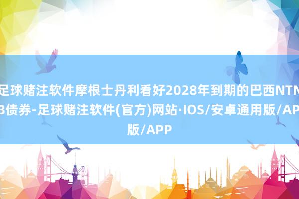 足球赌注软件摩根士丹利看好2028年到期的巴西NTN-B债券-足球赌注软件(官方)网站·IOS/安卓通用版/APP