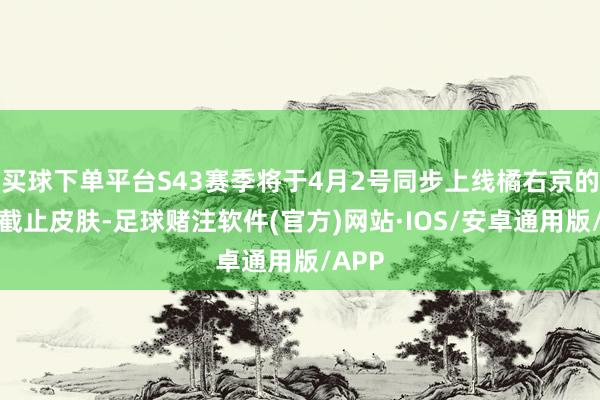买球下单平台S43赛季将于4月2号同步上线橘右京的无双截止皮肤-足球赌注软件(官方)网站·IOS/安卓通用版/APP