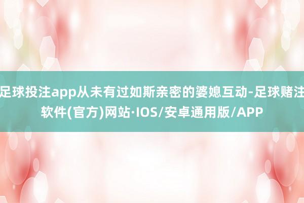 足球投注app从未有过如斯亲密的婆媳互动-足球赌注软件(官方)网站·IOS/安卓通用版/APP