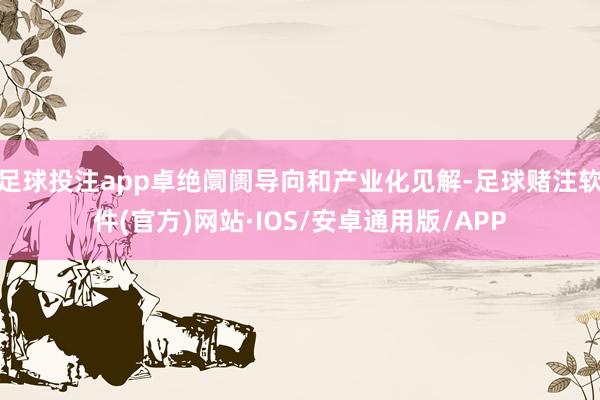 足球投注app卓绝阛阓导向和产业化见解-足球赌注软件(官方)网站·IOS/安卓通用版/APP