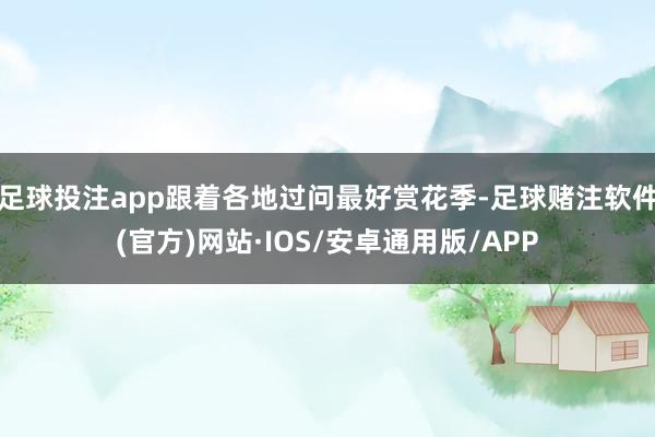足球投注app跟着各地过问最好赏花季-足球赌注软件(官方)网站·IOS/安卓通用版/APP