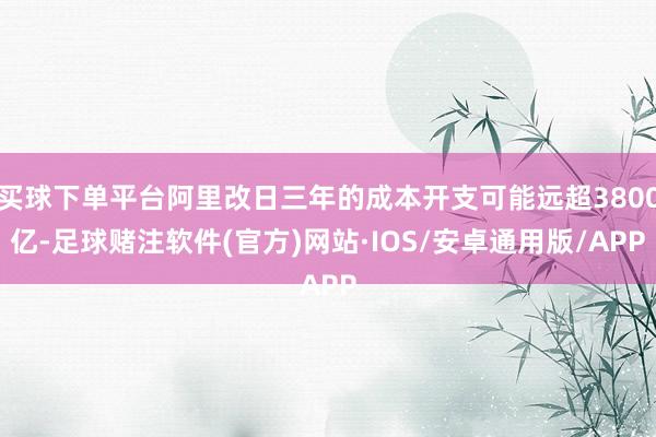 买球下单平台阿里改日三年的成本开支可能远超3800亿-足球赌注软件(官方)网站·IOS/安卓通用版/APP