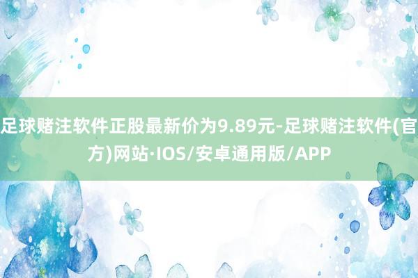 足球赌注软件正股最新价为9.89元-足球赌注软件(官方)网站·IOS/安卓通用版/APP