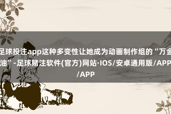 足球投注app这种多变性让她成为动画制作组的“万金油”-足球赌注软件(官方)网站·IOS/安卓通用版/APP
