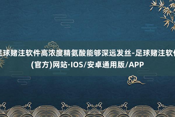 足球赌注软件高浓度精氨酸能够深远发丝-足球赌注软件(官方)网站·IOS/安卓通用版/APP