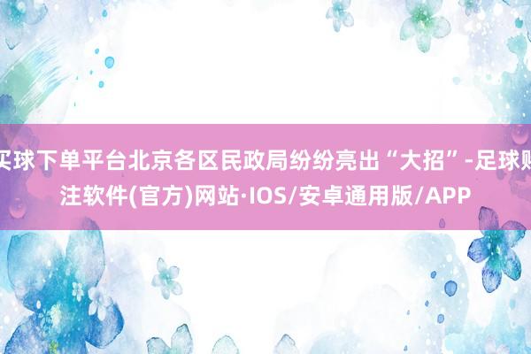 买球下单平台北京各区民政局纷纷亮出“大招”-足球赌注软件(官方)网站·IOS/安卓通用版/APP