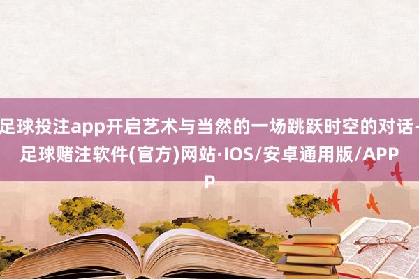 足球投注app开启艺术与当然的一场跳跃时空的对话-足球赌注软件(官方)网站·IOS/安卓通用版/APP