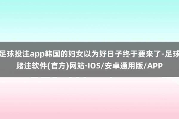 足球投注app韩国的妇女以为好日子终于要来了-足球赌注软件(官方)网站·IOS/安卓通用版/APP