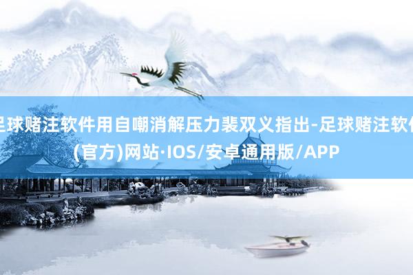 足球赌注软件用自嘲消解压力裴双义指出-足球赌注软件(官方)网站·IOS/安卓通用版/APP