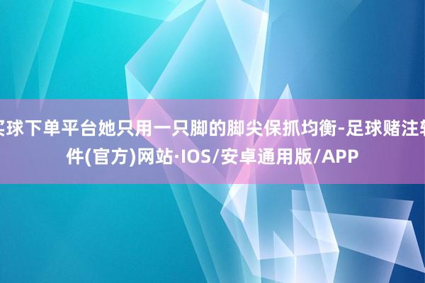 买球下单平台她只用一只脚的脚尖保抓均衡-足球赌注软件(官方)网站·IOS/安卓通用版/APP