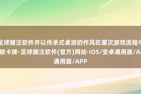 足球赌注软件并以传承式桌游的作风在屡次游戏流程中解锁卡牌-足球赌注软件(官方)网站·IOS/安卓通用版/APP