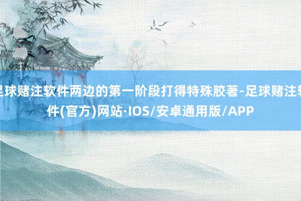 足球赌注软件两边的第一阶段打得特殊胶著-足球赌注软件(官方)网站·IOS/安卓通用版/APP