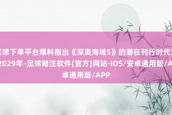 买球下单平台爆料指出《深奥海域5》的潜在刊行时代定在2029年-足球赌注软件(官方)网站·IOS/安卓通用版/APP