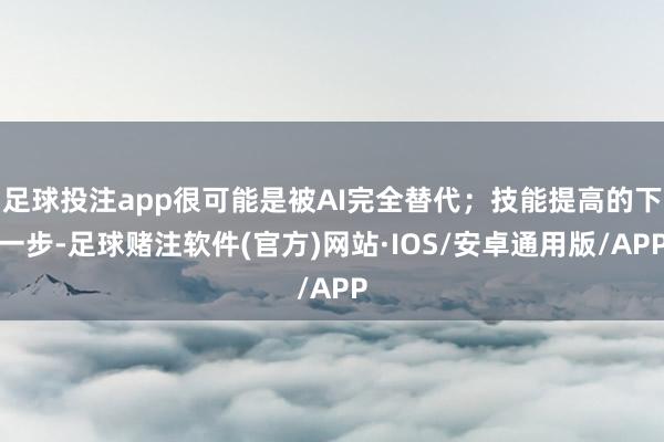 足球投注app很可能是被AI完全替代；技能提高的下一步-足球赌注软件(官方)网站·IOS/安卓通用版/APP