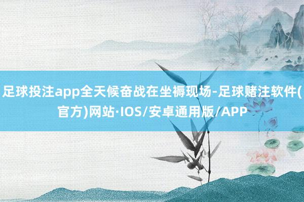 足球投注app全天候奋战在坐褥现场-足球赌注软件(官方)网站·IOS/安卓通用版/APP