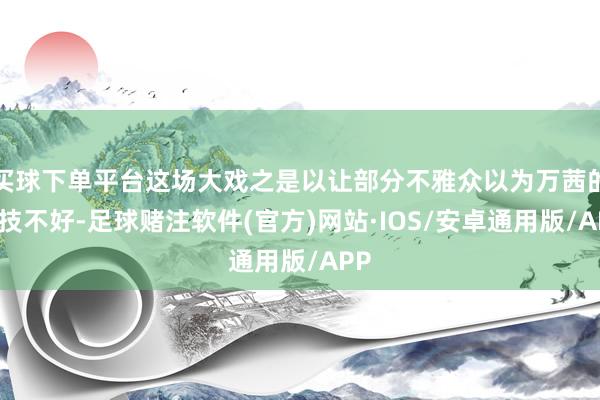 买球下单平台这场大戏之是以让部分不雅众以为万茜的演技不好-足球赌注软件(官方)网站·IOS/安卓通用版/APP