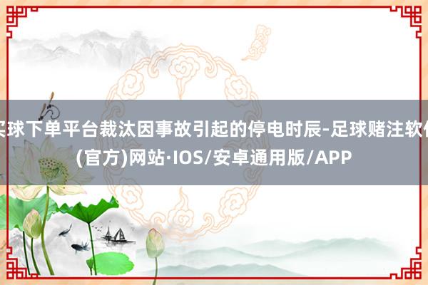 买球下单平台裁汰因事故引起的停电时辰-足球赌注软件(官方)网站·IOS/安卓通用版/APP