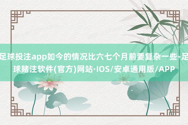 足球投注app如今的情况比六七个月前要复杂一些-足球赌注软件(官方)网站·IOS/安卓通用版/APP