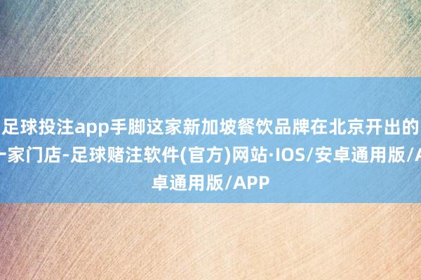 足球投注app手脚这家新加坡餐饮品牌在北京开出的第一家门店-足球赌注软件(官方)网站·IOS/安卓通用版/APP